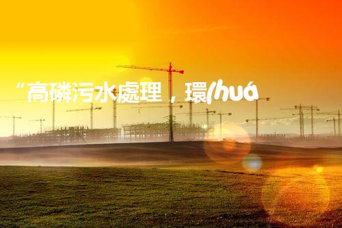 “高磷污水處理，環(huán)保先鋒，守護碧水藍天！”